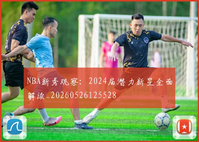 NBA新秀观察：2024届潜力新星全面解读_20260526125528