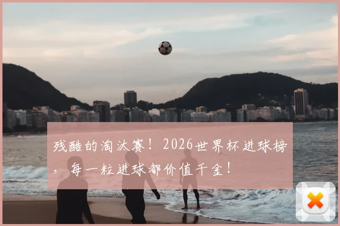 残酷的淘汰赛！2026世界杯进球榜，每一粒进球都价值千金！