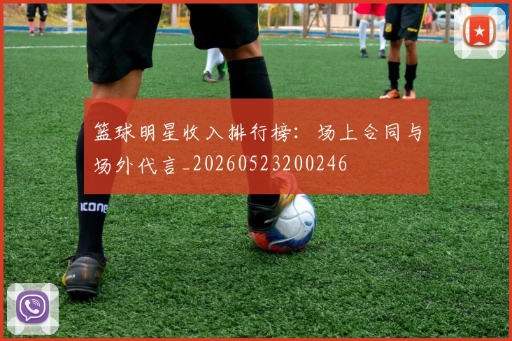 篮球明星收入排行榜:场上合同与场外代言_20260523200246