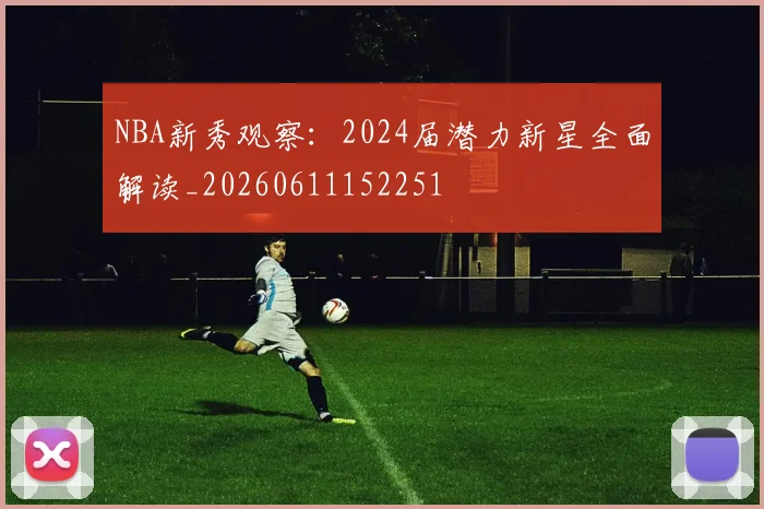 NBA新秀观察:2024届潜力新星全面解读_20260611152251