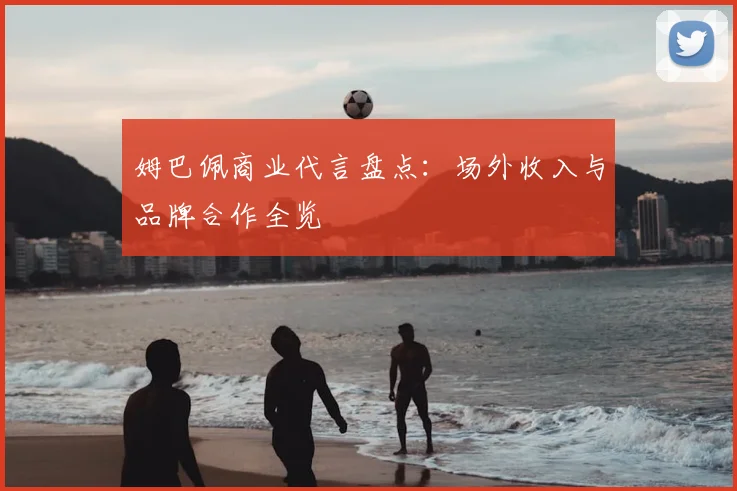 姆巴佩商业代言盘点:场外收入与品牌合作全览