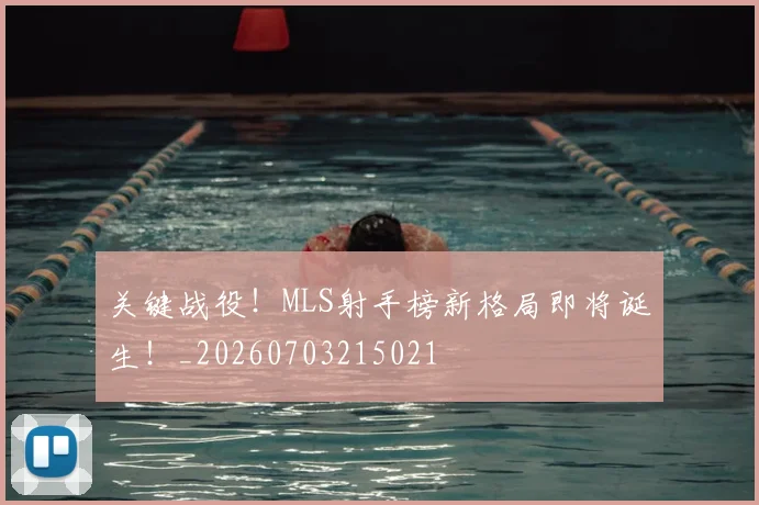 关键战役！MLS射手榜新格局即将诞生！_20260703215021