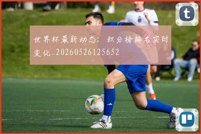 世界杯最新动态:积分榜排名实时变化_20260526125652