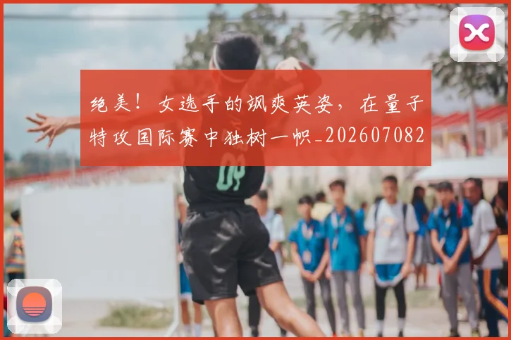 绝美!女选手的飒爽英姿,在量子特攻国际赛中独树一帜_20260708201419_20260803142938