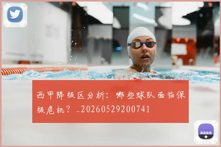 西甲降级区分析:哪些球队面临保级危机?_20260529200741