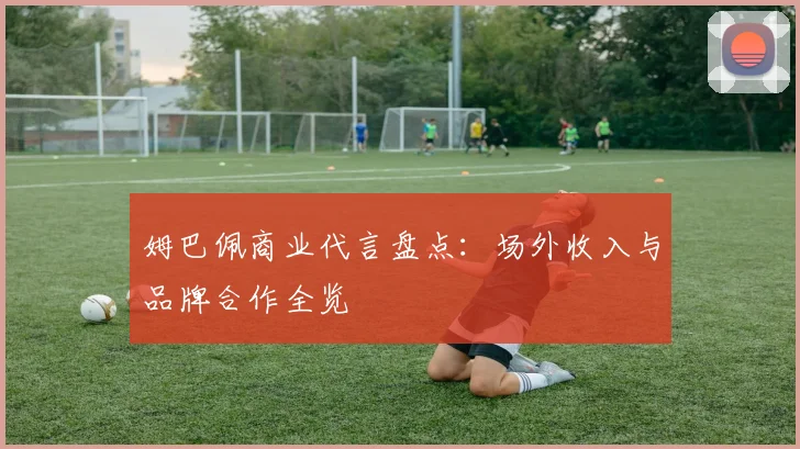姆巴佩商业代言盘点:场外收入与品牌合作全览