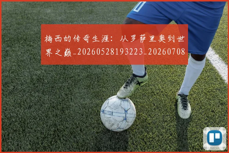 梅西的传奇生涯:从罗萨里奥到世界之巅_20260528193223_20260708190023_20260731181937