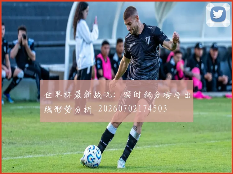 世界杯最新战况：实时积分榜与出线形势分析_20260702174503