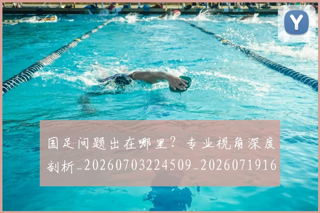 国足问题出在哪里？专业视角深度剖析_20260703224509_20260719165501
