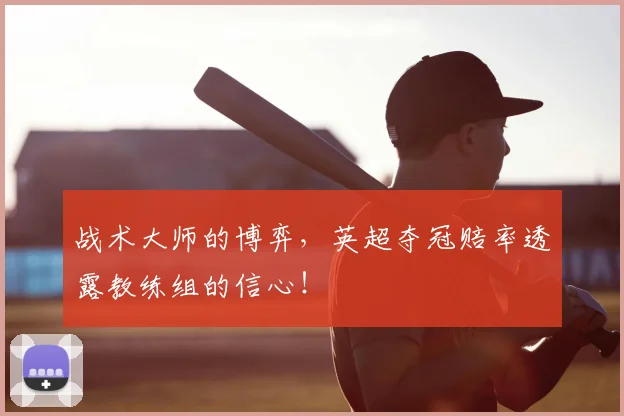 战术大师的博弈，英超夺冠赔率透露教练组的信心！