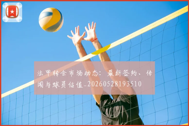 法甲转会市场动态:最新签约、传闻与球员估值_20260528193510