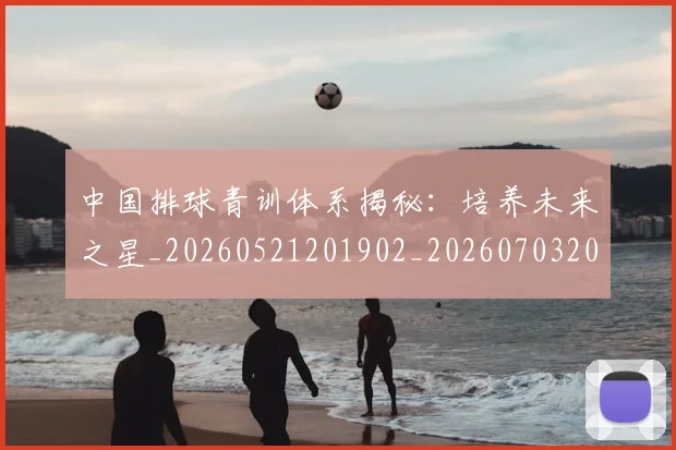 中国排球青训体系揭秘：培养未来之星_20260521201902_20260703202950