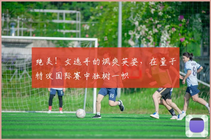 绝美！女选手的飒爽英姿，在量子特攻国际赛中独树一帜