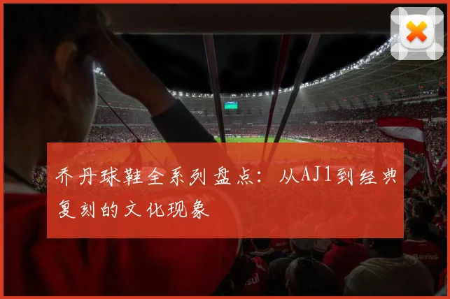 乔丹球鞋全系列盘点:从AJ1到经典复刻的文化现象