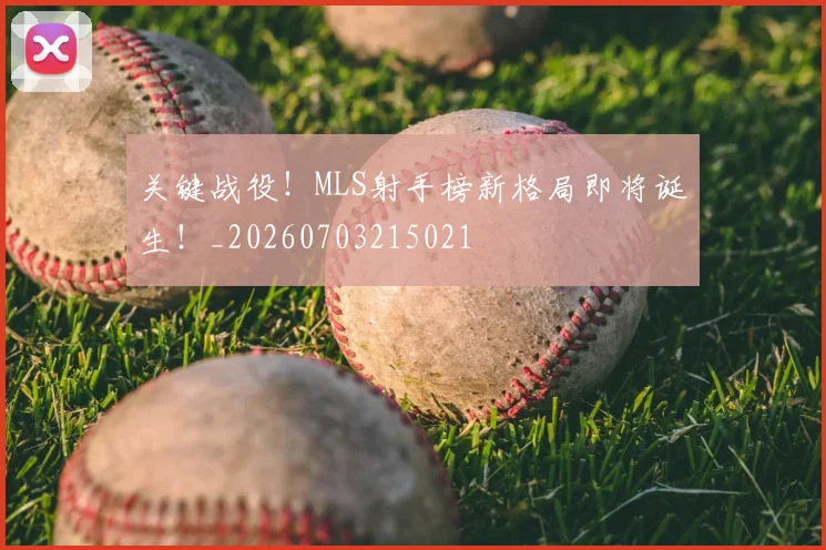 关键战役！MLS射手榜新格局即将诞生！_20260703215021