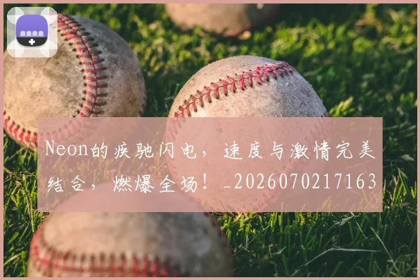 Neon的疾驰闪电,速度与激情完美结合,燃爆全场!_20260702171634