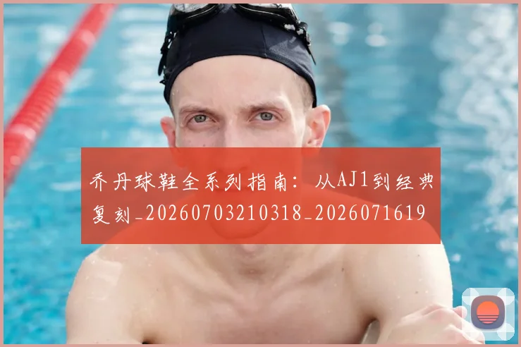 乔丹球鞋全系列指南:从AJ1到经典复刻_20260703210318_20260716192251