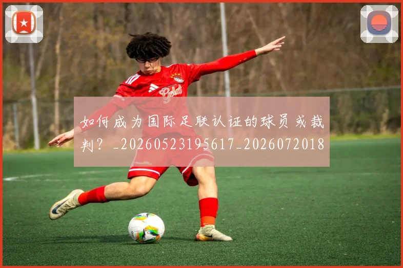 如何成为国际足联认证的球员或裁判？_20260523195617_20260720182747