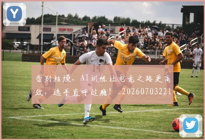 告别枯燥，AI训练让电竞之路更高效，选手直呼过瘾！_20260703221719