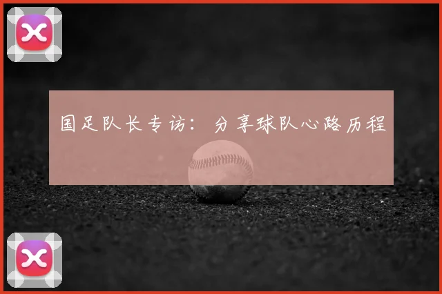 国足队长专访：分享球队心路历程