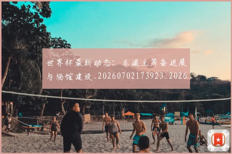 世界杯最新动态：东道主筹备进展与场馆建设_20260702173923_20260715190727