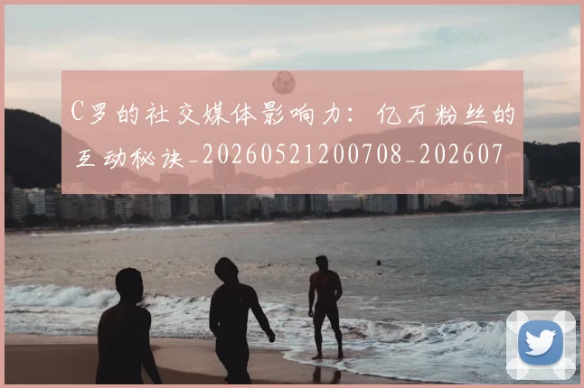 C罗的社交媒体影响力：亿万粉丝的互动秘诀_20260521200708_20260701213623