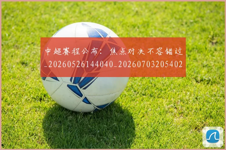 中超赛程公布：焦点对决不容错过_20260526144040_20260703205402