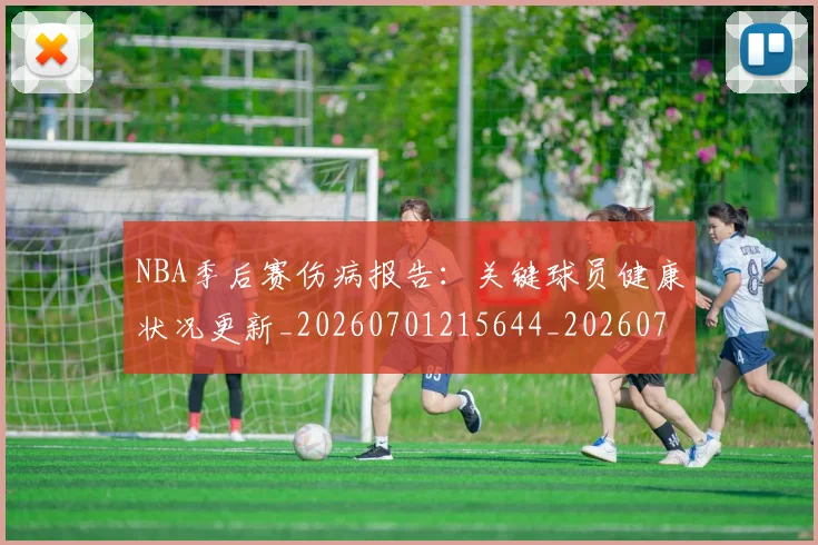 NBA季后赛伤病报告：关键球员健康状况更新_20260701215644_20260714210433