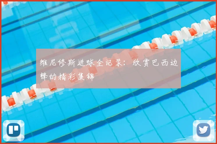 维尼修斯进球全记录：欣赏巴西边锋的精彩集锦