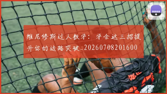 维尼修斯过人教学：学会这三招提升你的边路突破_20260708201600