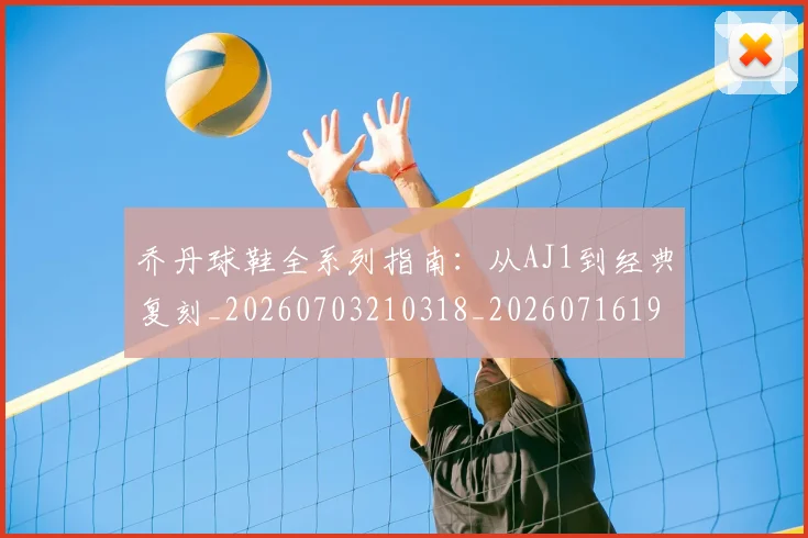 乔丹球鞋全系列指南：从AJ1到经典复刻_20260703210318_20260716192251