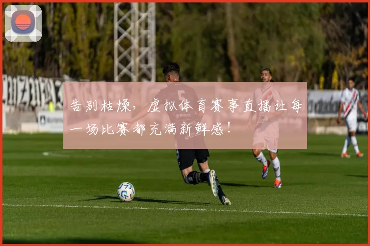 告别枯燥，虚拟体育赛事直播让每一场比赛都充满新鲜感！