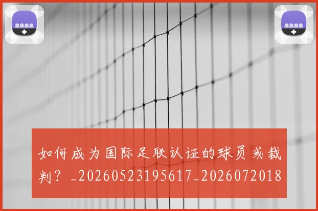 如何成为国际足联认证的球员或裁判？_20260523195617_20260720182747
