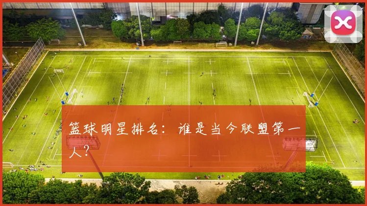 篮球明星排名:谁是当今联盟第一人?