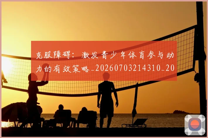 克服障碍:激发青少年体育参与动力的有效策略_20260703214310_20260718003803