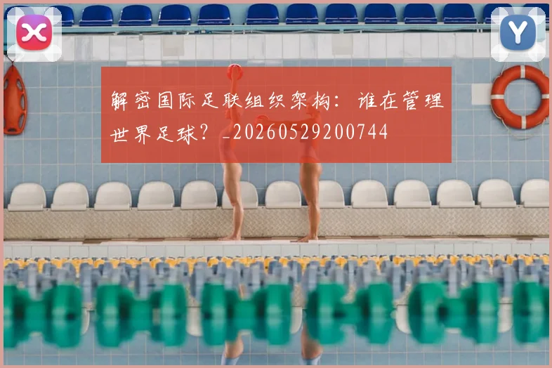 解密国际足联组织架构:谁在管理世界足球?_20260529200744