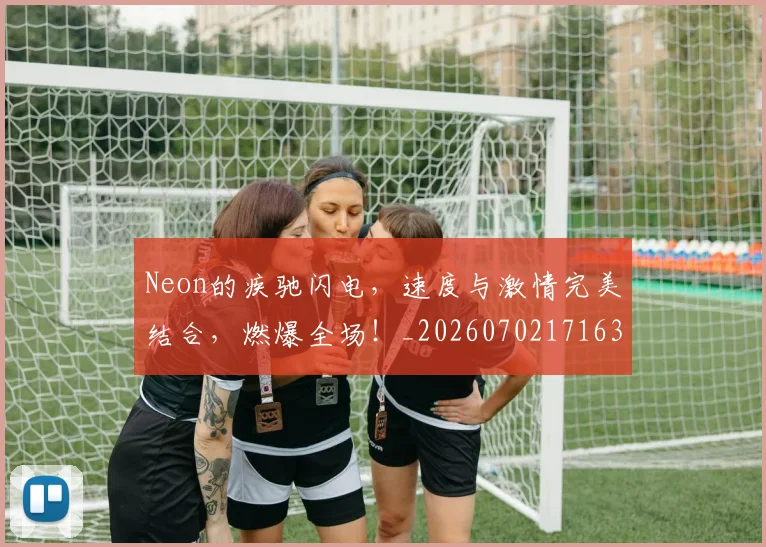 Neon的疾驰闪电，速度与激情完美结合，燃爆全场！_20260702171634