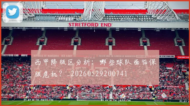 西甲降级区分析：哪些球队面临保级危机？_20260529200741
