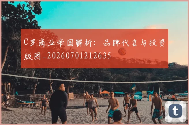 C罗商业帝国解析：品牌代言与投资版图_20260701212635
