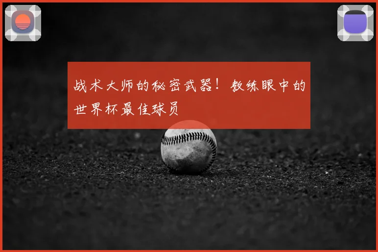 战术大师的秘密武器！教练眼中的世界杯最佳球员