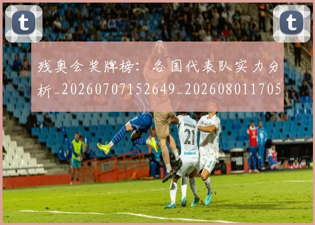 残奥会奖牌榜：各国代表队实力分析_20260707152649_20260801170519