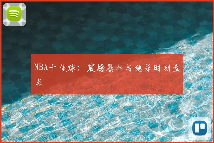 NBA十佳球:震撼暴扣与绝杀时刻盘点