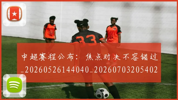 中超赛程公布：焦点对决不容错过_20260526144040_20260703205402