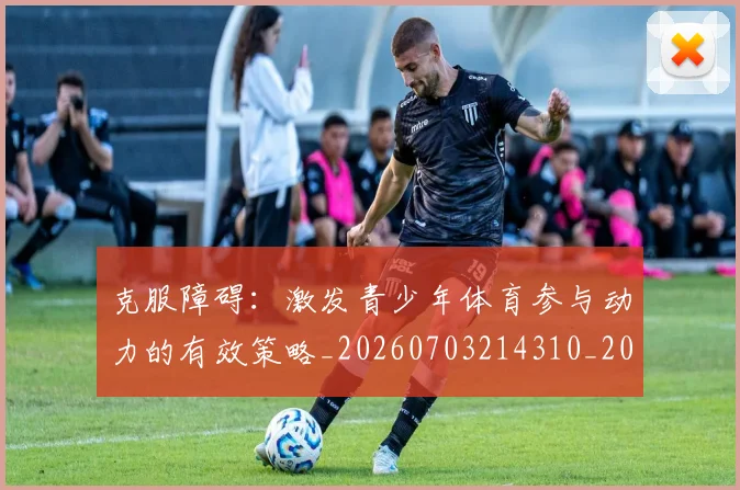 克服障碍：激发青少年体育参与动力的有效策略_20260703214310_20260718003803
