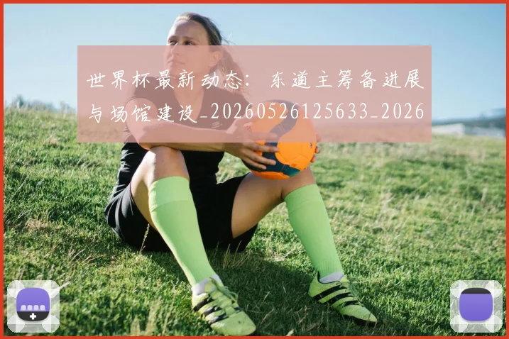 世界杯最新动态：东道主筹备进展与场馆建设_20260526125633_20260715190725