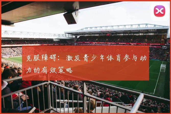 克服障碍：激发青少年体育参与动力的有效策略