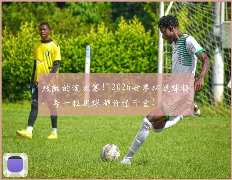 残酷的淘汰赛!2026世界杯进球榜,每一粒进球都价值千金!