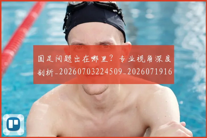 国足问题出在哪里？专业视角深度剖析_20260703224509_20260719165501