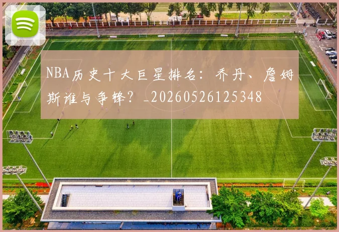 NBA历史十大巨星排名:乔丹、詹姆斯谁与争锋?_20260526125348