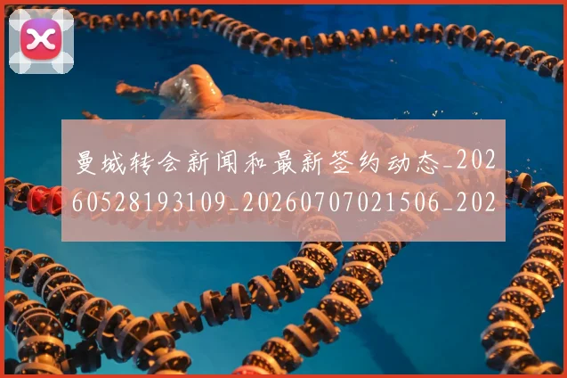 曼城转会新闻和最新签约动态_20260528193109_20260707021506_20260731173311